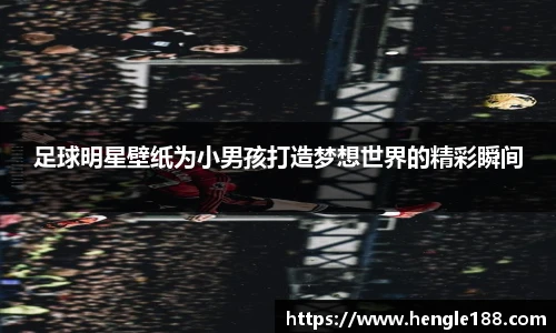 足球明星壁纸为小男孩打造梦想世界的精彩瞬间