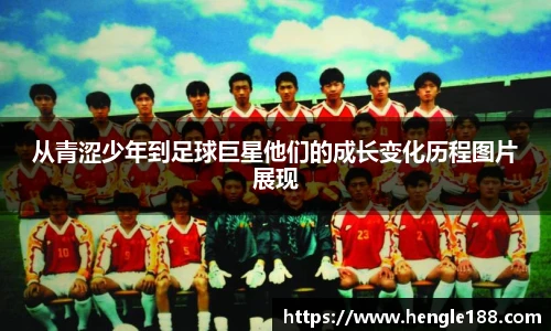 从青涩少年到足球巨星他们的成长变化历程图片展现