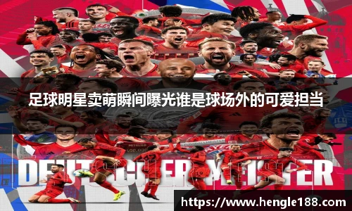 足球明星卖萌瞬间曝光谁是球场外的可爱担当