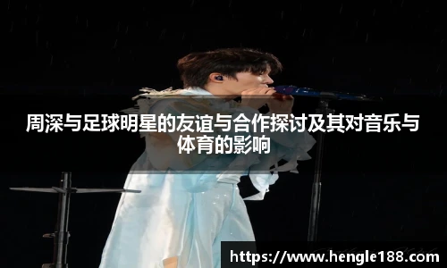 周深与足球明星的友谊与合作探讨及其对音乐与体育的影响